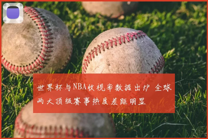 世界杯与NBA收视率数据出炉 全球两大顶级赛事热度差距明显