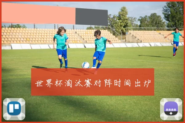 世界杯淘汰赛对阵时间出炉