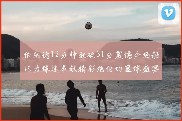 伦纳德12分钟狂砍31分震撼全场船记为球迷奉献精彩绝伦的篮球盛宴