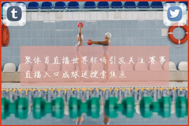 聚体育直播世界杯吗引发关注 赛事直播入口成球迷搜索焦点