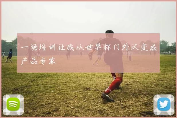 一场培训让我从世界杯门外汉变成产品专家