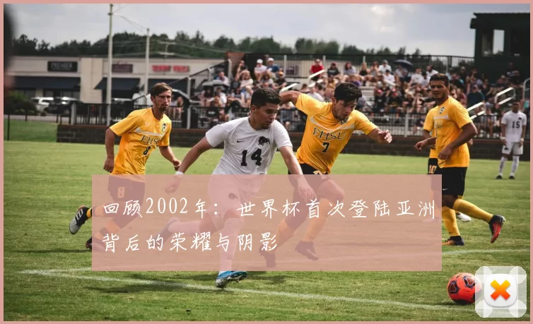 回顾2002年：世界杯首次登陆亚洲背后的荣耀与阴影