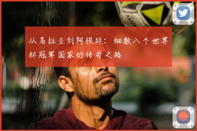 从乌拉圭到阿根廷：细数八个世界杯冠军国家的传奇之路