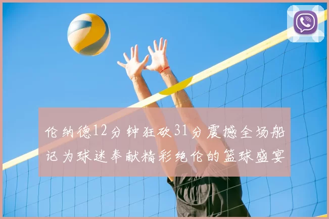 伦纳德12分钟狂砍31分震撼全场船记为球迷奉献精彩绝伦的篮球盛宴