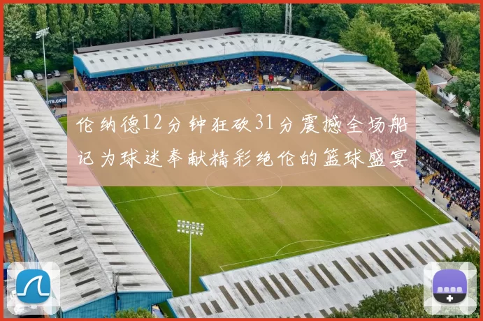 伦纳德12分钟狂砍31分震撼全场船记为球迷奉献精彩绝伦的篮球盛宴
