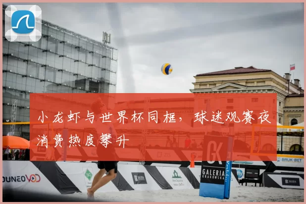 小龙虾与世界杯同框,球迷观赛夜消费热度攀升