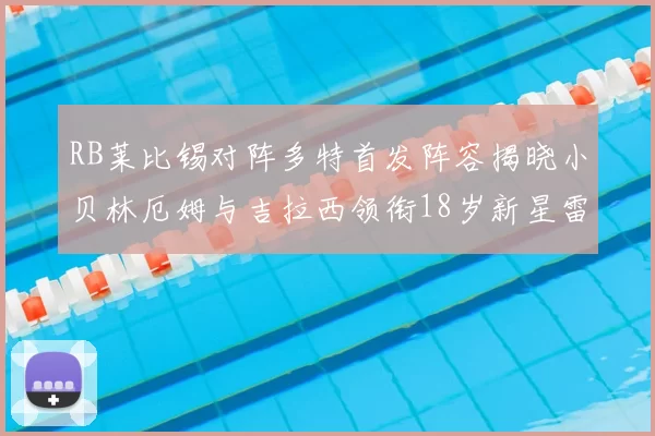 RB莱比锡对阵多特首发阵容揭晓小贝林厄姆与吉拉西领衔18岁新星雷吉亚尼出战
