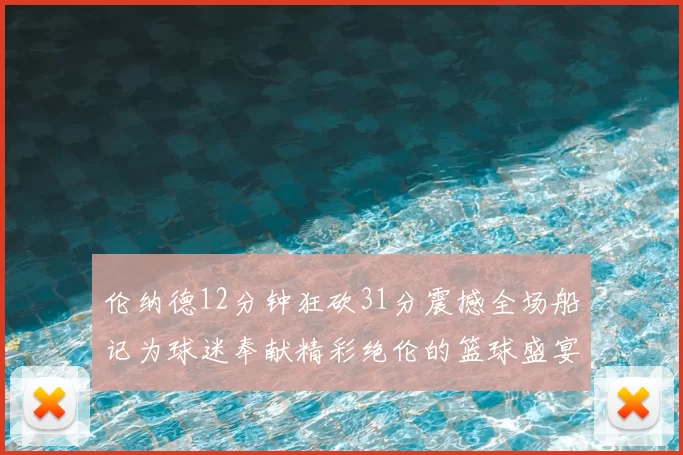 伦纳德12分钟狂砍31分震撼全场船记为球迷奉献精彩绝伦的篮球盛宴