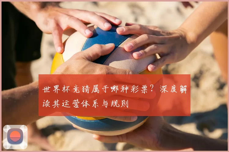 世界杯竞猜属于哪种彩票？深度解读其运营体系与规则