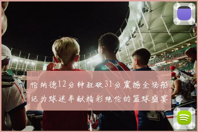 伦纳德12分钟狂砍31分震撼全场船记为球迷奉献精彩绝伦的篮球盛宴