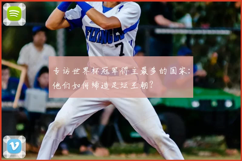 专访世界杯冠军得主最多的国家:他们如何缔造足坛王朝?
