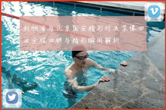 利物浦与北京国安精彩对决录像回放全程回顾与精彩瞬间解析