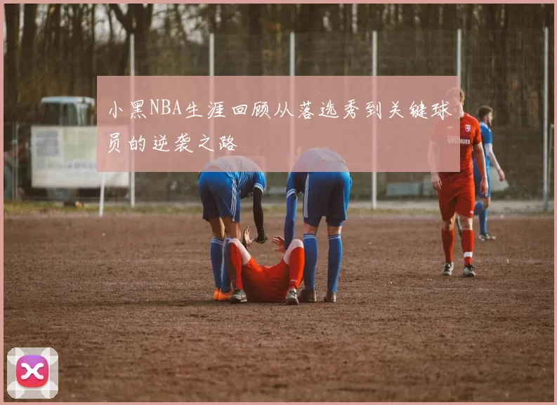 小黑NBA生涯回顾从落选秀到关键球员的逆袭之路