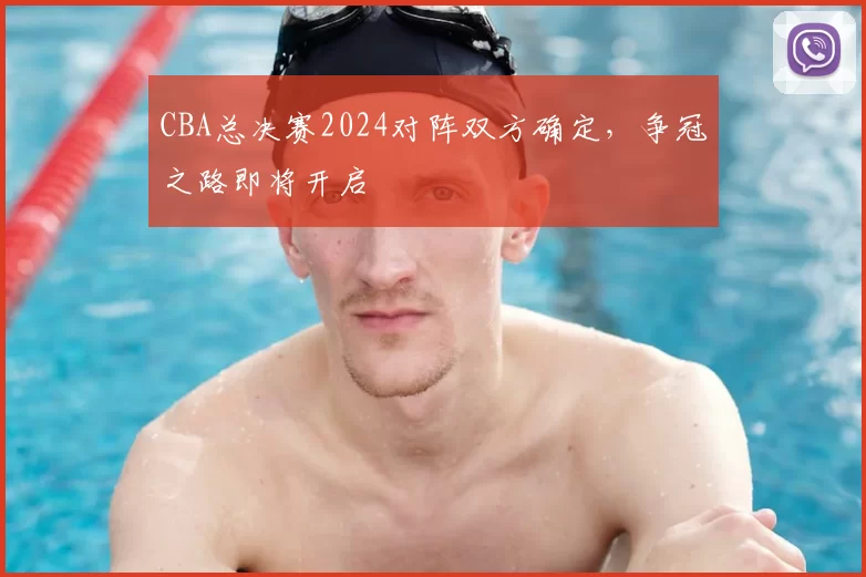 CBA总决赛2024对阵双方确定，争冠之路即将开启