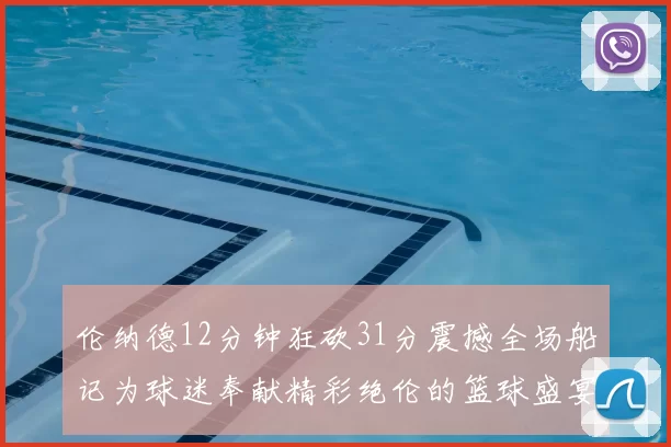 伦纳德12分钟狂砍31分震撼全场船记为球迷奉献精彩绝伦的篮球盛宴