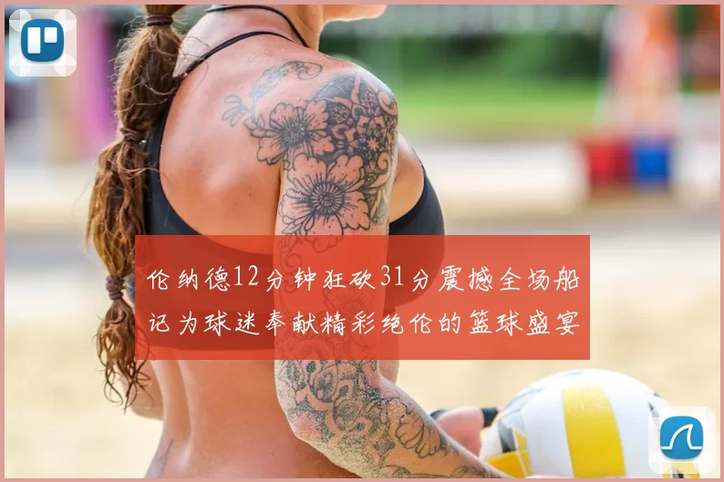 伦纳德12分钟狂砍31分震撼全场船记为球迷奉献精彩绝伦的篮球盛宴