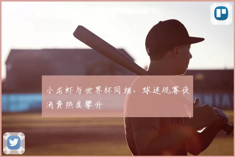 小龙虾与世界杯同框，球迷观赛夜消费热度攀升