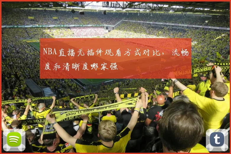 NBA直播无插件观看方式对比，流畅度和清晰度哪家强