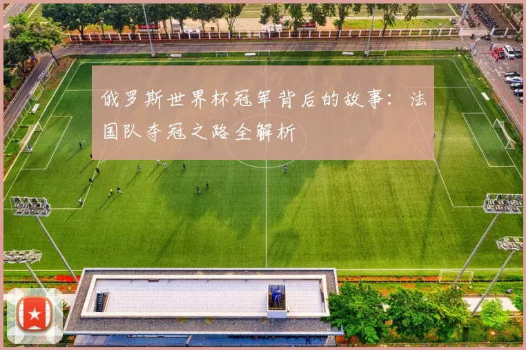 俄罗斯世界杯冠军背后的故事:法国队夺冠之路全解析