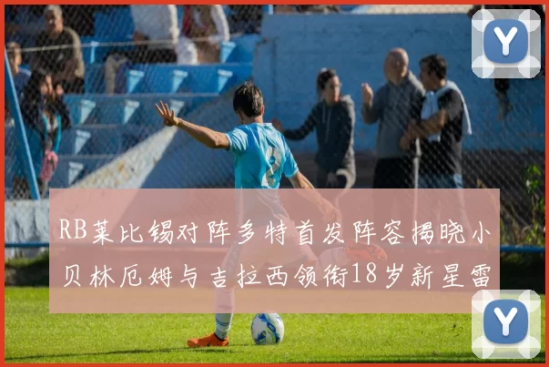 RB莱比锡对阵多特首发阵容揭晓小贝林厄姆与吉拉西领衔18岁新星雷吉亚尼出战