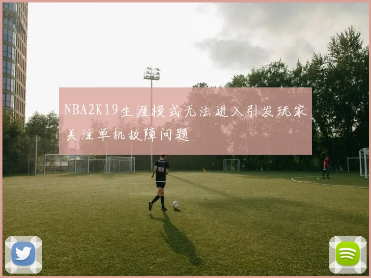 NBA2K19生涯模式无法进入引发玩家关注单机故障问题