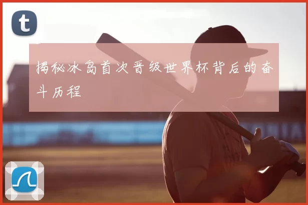 揭秘冰岛首次晋级世界杯背后的奋斗历程