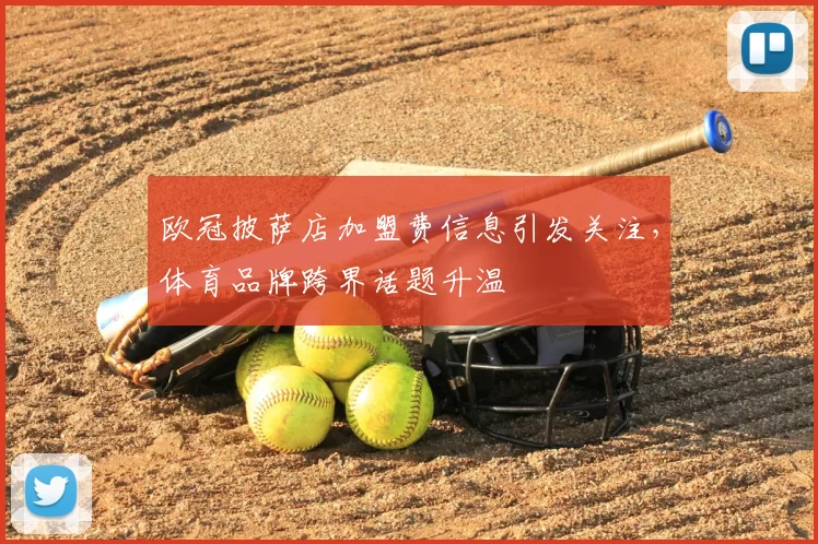 欧冠披萨店加盟费信息引发关注，体育品牌跨界话题升温