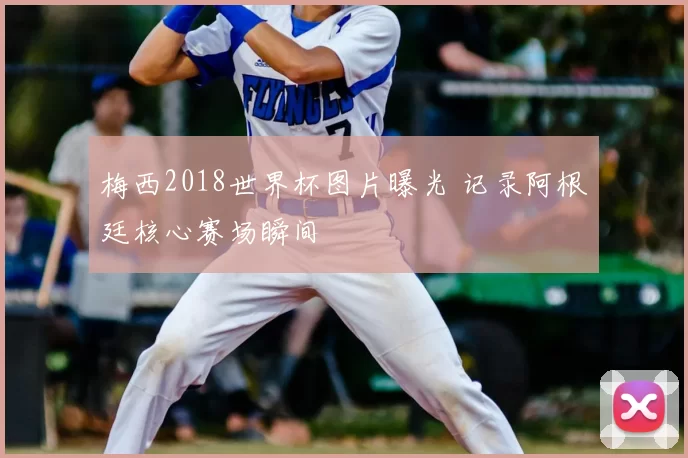 梅西2018世界杯图片曝光 记录阿根廷核心赛场瞬间