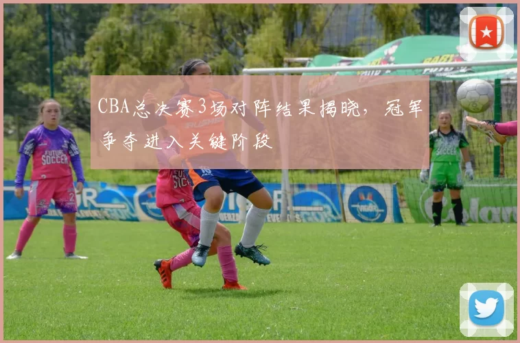 CBA总决赛3场对阵结果揭晓，冠军争夺进入关键阶段