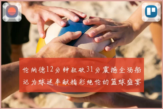伦纳德12分钟狂砍31分震撼全场船记为球迷奉献精彩绝伦的篮球盛宴