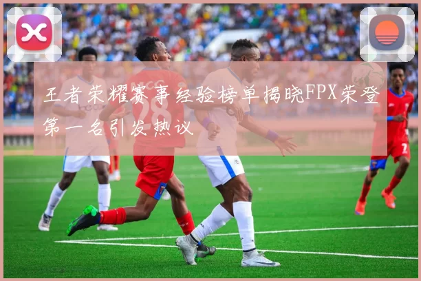王者荣耀赛事经验榜单揭晓FPX荣登第一名引发热议