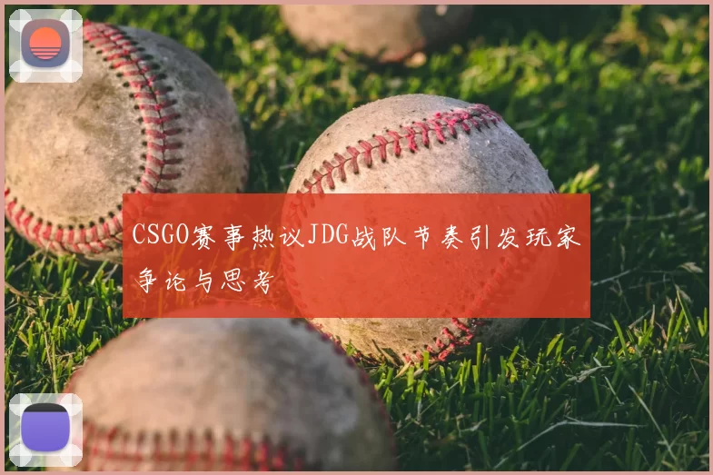 CSGO赛事热议JDG战队节奏引发玩家争论与思考