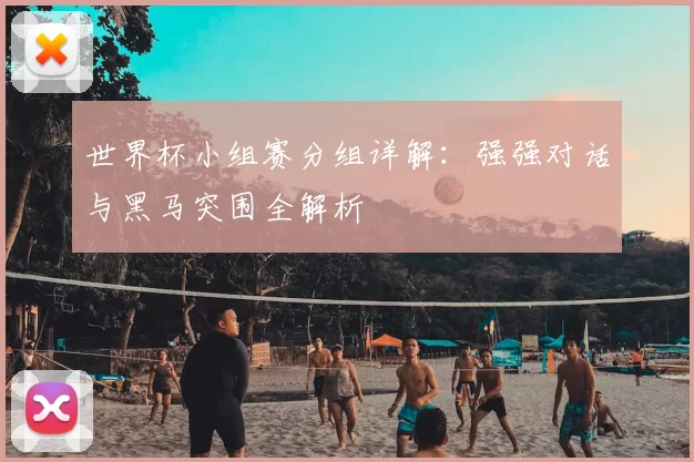世界杯小组赛分组详解：强强对话与黑马突围全解析