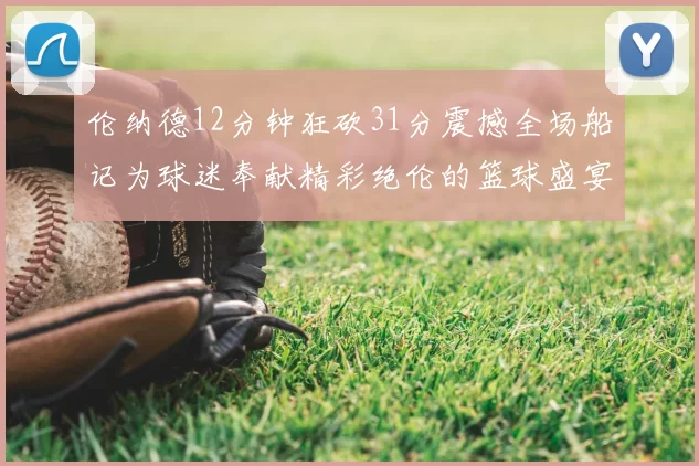 伦纳德12分钟狂砍31分震撼全场船记为球迷奉献精彩绝伦的篮球盛宴