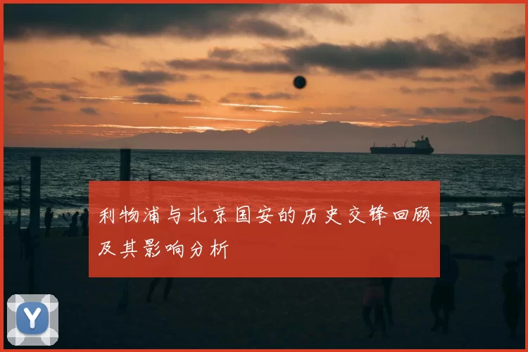 利物浦与北京国安的历史交锋回顾及其影响分析