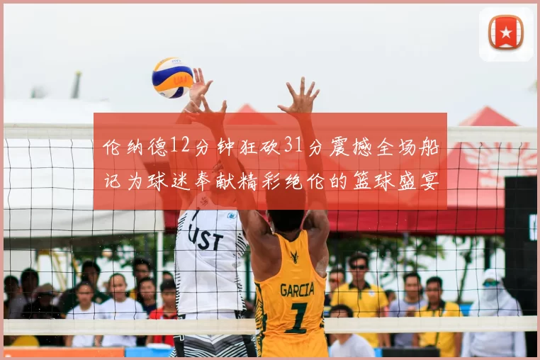 伦纳德12分钟狂砍31分震撼全场船记为球迷奉献精彩绝伦的篮球盛宴