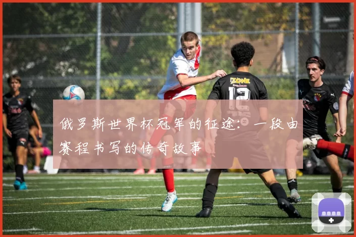 俄罗斯世界杯冠军的征途:一段由赛程书写的传奇故事