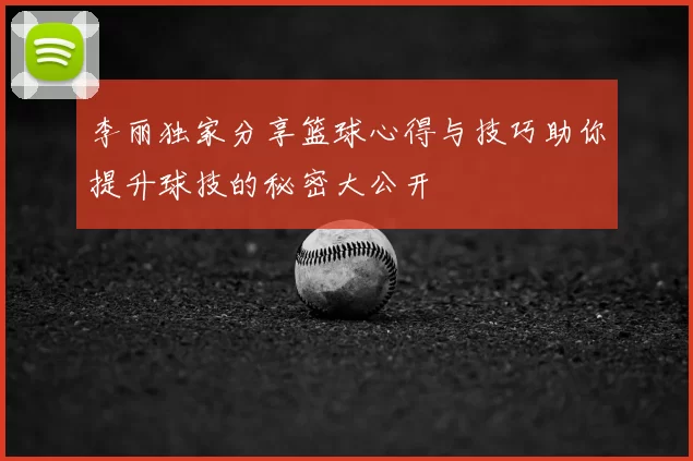 李丽独家分享篮球心得与技巧助你提升球技的秘密大公开