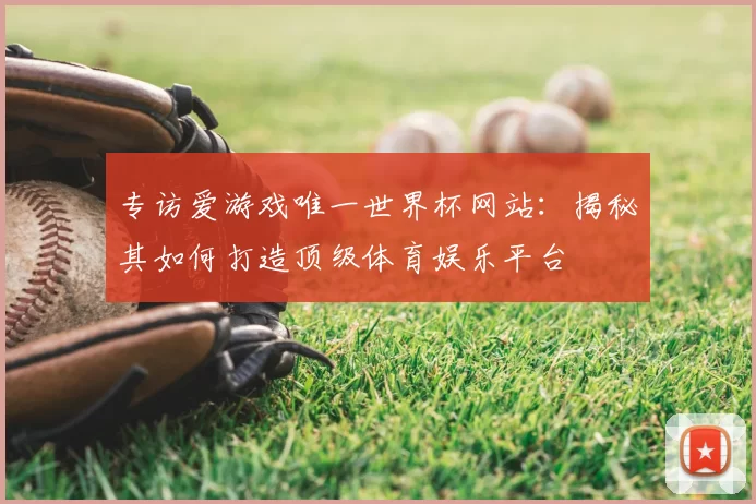 专访爱游戏唯一世界杯网站：揭秘其如何打造顶级体育娱乐平台