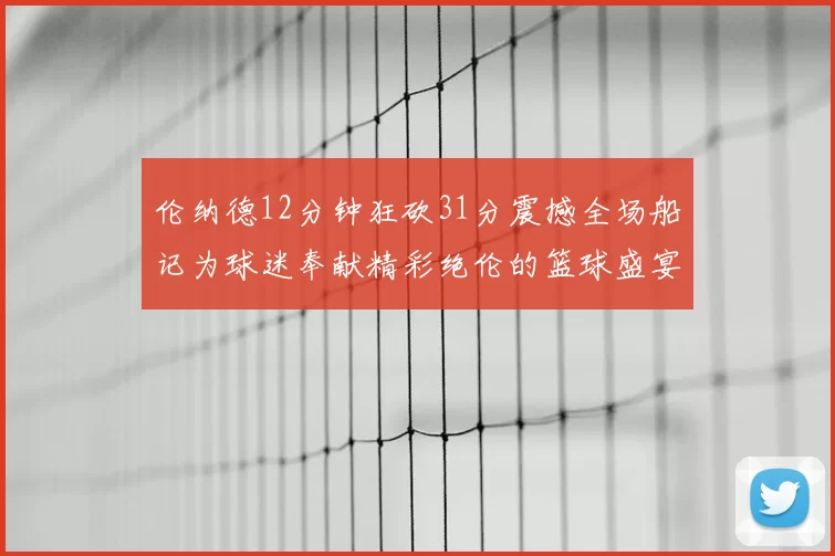 伦纳德12分钟狂砍31分震撼全场船记为球迷奉献精彩绝伦的篮球盛宴