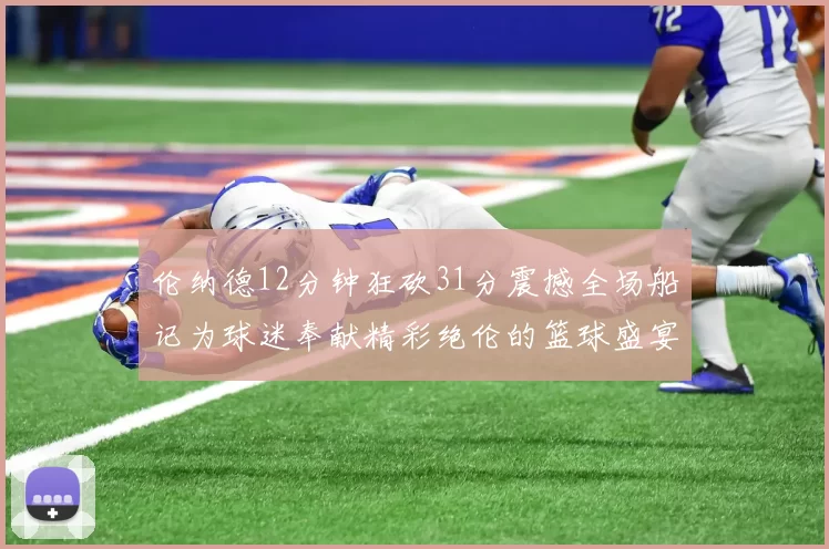 伦纳德12分钟狂砍31分震撼全场船记为球迷奉献精彩绝伦的篮球盛宴