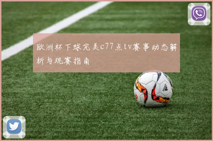 欧洲杯下球完美c77点tv赛事动态解析与观赛指南