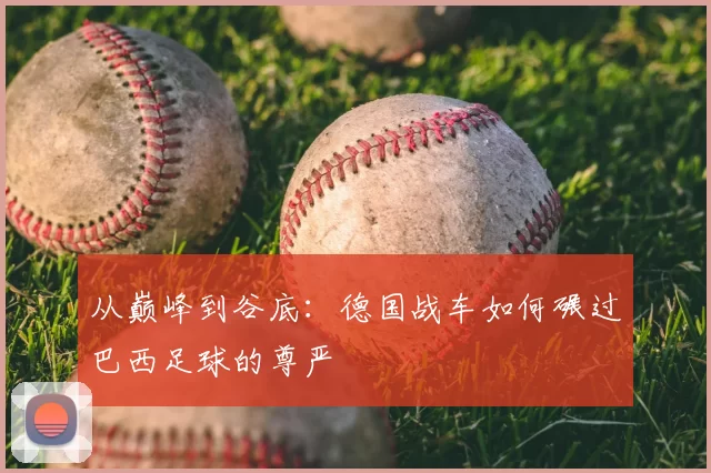 从巅峰到谷底:德国战车如何碾过巴西足球的尊严