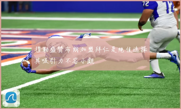 穆勒盛赞布朗加盟拜仁是绝佳选择其吸引力不容小觑