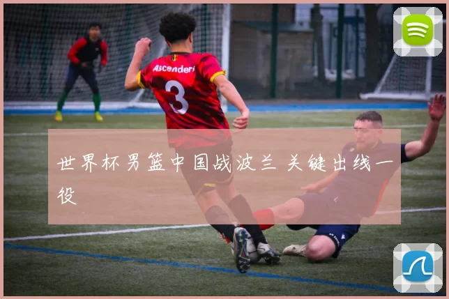 世界杯男篮中国战波兰 关键出线一役