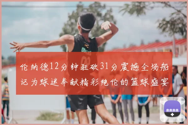 伦纳德12分钟狂砍31分震撼全场船记为球迷奉献精彩绝伦的篮球盛宴