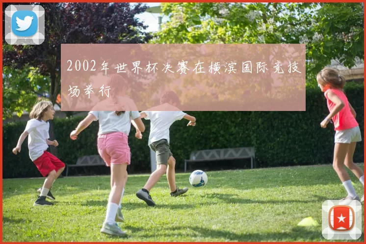 2002年世界杯决赛在横滨国际竞技场举行