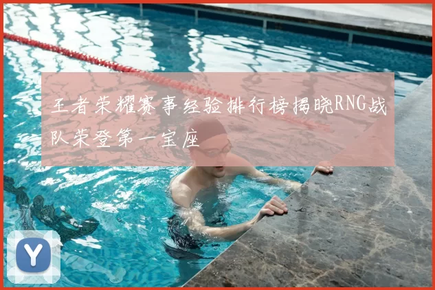 王者荣耀赛事经验排行榜揭晓RNG战队荣登第一宝座