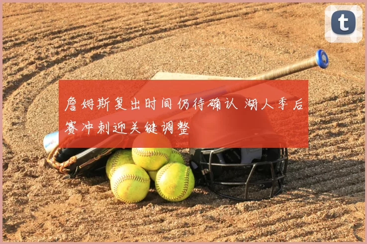 詹姆斯复出时间仍待确认 湖人季后赛冲刺迎关键调整