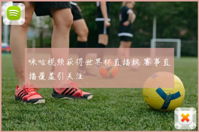 咪咕视频获得世界杯直播权 赛事直播覆盖引关注